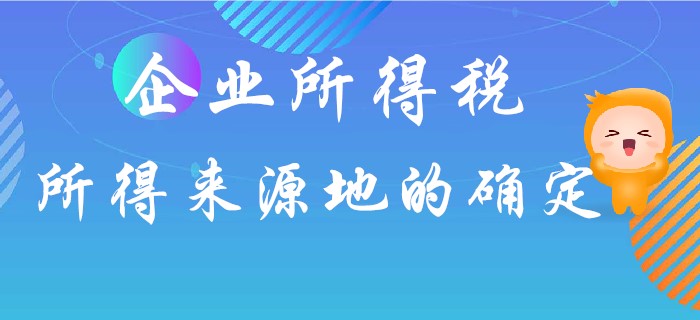 企業(yè)所得稅所得來源地如何確定？東奧初級會計名師馬小新為你解答！