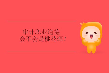 審計(jì)職業(yè)道德會(huì)不會(huì)是桃花源？