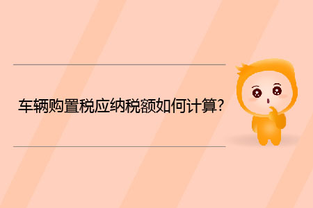 車輛購置稅應(yīng)納稅額如何計(jì)算