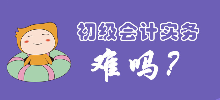 初級會(huì)計(jì)實(shí)務(wù)科目考試難度大嗎？
