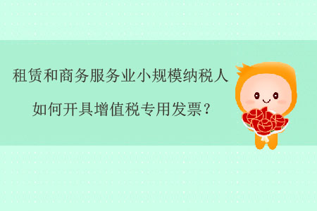 租賃和商務(wù)服務(wù)業(yè)小規(guī)模納稅人如何開具增值稅專用發(fā)票？