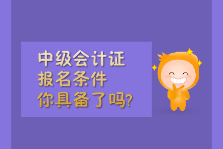 中級會(huì)計(jì)證報(bào)名條件，你具備了嗎?