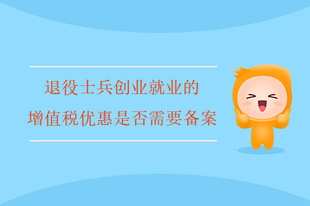 退役士兵創(chuàng)業(yè)就業(yè)的增值稅優(yōu)惠是否需要備案？