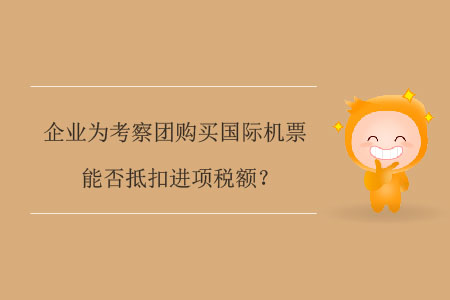 企業(yè)為考察團(tuán)購(gòu)買國(guó)際機(jī)票能否抵扣進(jìn)項(xiàng)稅額？