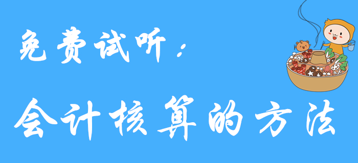 王穎老師帶來《初級會(huì)計(jì)實(shí)務(wù)》免費(fèi)試聽課程：會(huì)計(jì)核算的方法
