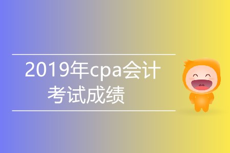 2019年cpa會(huì)計(jì)考試成績什么時(shí)候公布？