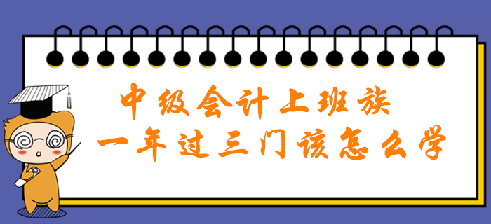 中級會計職稱上班族一年過三門該怎么學(xué)？高效秘籍助您輕松通關(guān)！