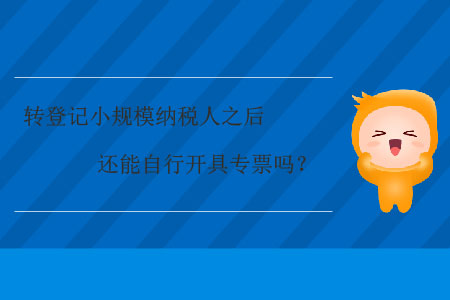 轉(zhuǎn)登記小規(guī)模納稅人之后還能自行開具專票嗎？