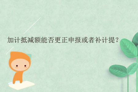加計(jì)抵減額能否更正申報(bào)或者補(bǔ)計(jì)提？