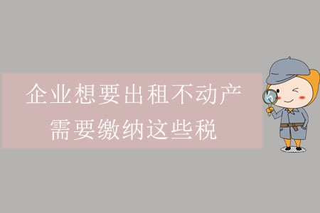 企業(yè)想要出租不動產(chǎn)，需要繳納這些稅
