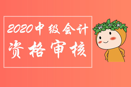 四川2020年中級(jí)會(huì)計(jì)報(bào)名審核方式你了解哪些?