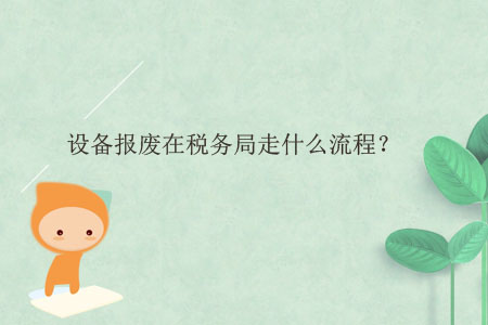 設(shè)備報(bào)廢在稅務(wù)局走什么流程？