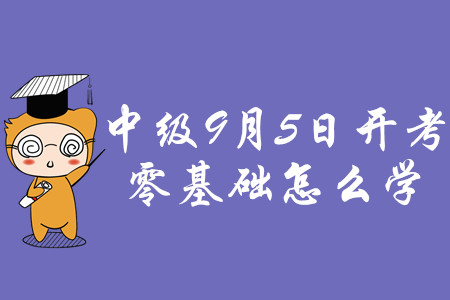 2020年中級會計職稱考試9月5日開考，零基礎(chǔ)怎么學(xué)？