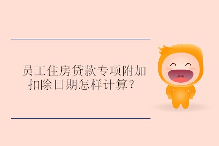 員工住房貸款專項(xiàng)附加扣除日期怎樣計(jì)算？