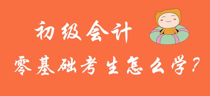 2020年初級會計考試5月9日開考，零基礎(chǔ)考生怎么學(xué)?