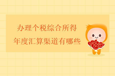 辦理個稅綜合所得年度匯算渠道有哪些？