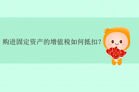 購(gòu)進(jìn)固定資產(chǎn)的增值稅如何抵扣？