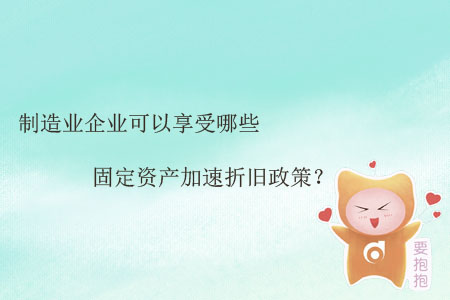 制造業(yè)企業(yè)可以享受哪些固定資產(chǎn)加速折舊政策？