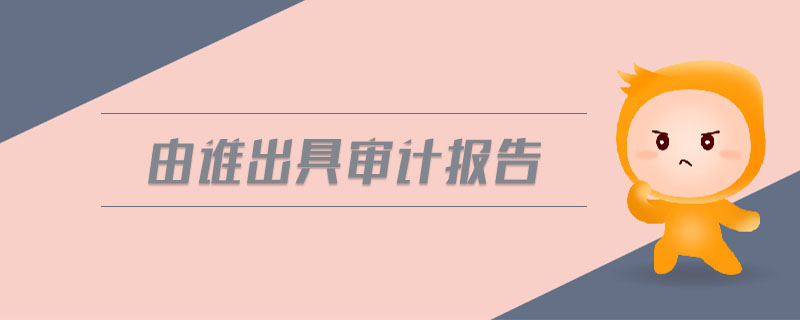 由誰出具審計(jì)報(bào)告
