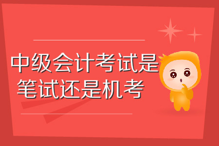 中級會計考試是機(jī)考還是筆試？考試方式是怎樣的？