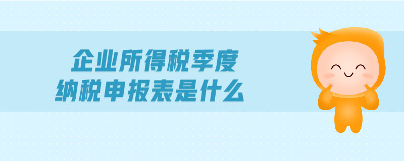 企業(yè)所得稅季度納稅申報(bào)表是什么
