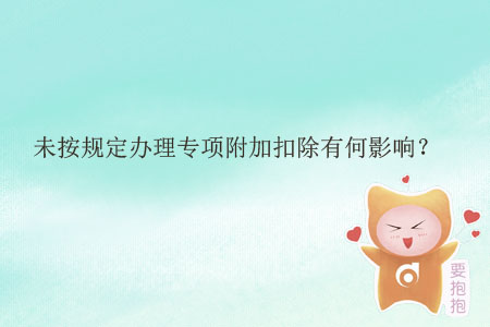未按規(guī)定辦理專項(xiàng)附加扣除有何影響？