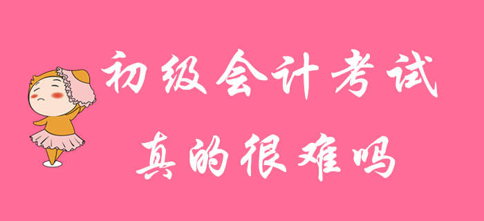 初級(jí)會(huì)計(jì)考試真的很難通過(guò)嗎？并非你想的那樣！