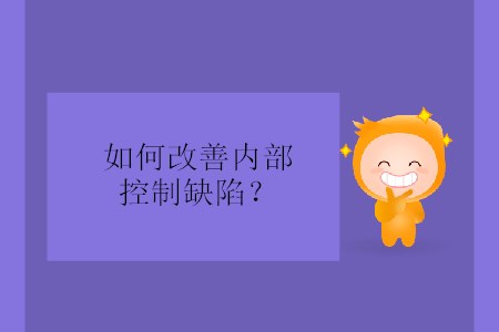 如何改善內(nèi)部控制缺陷？