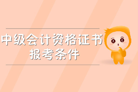 中級(jí)會(huì)計(jì)資格證書報(bào)考條件有哪些？