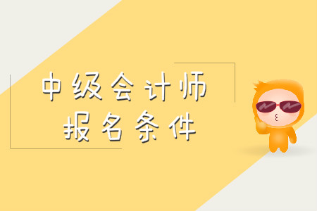 中級會計(jì)職稱報名條件都包括什么？
