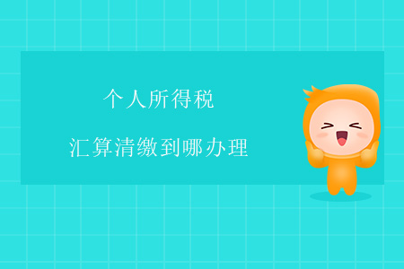 個人所得稅匯算清繳到哪辦理？