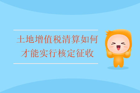 土地增值稅清算如何才能實行核定征收？