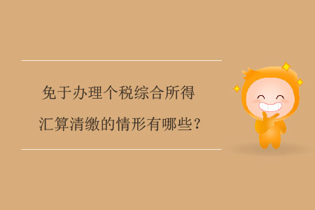免于辦理個稅綜合所得匯算清繳的情形有哪些？