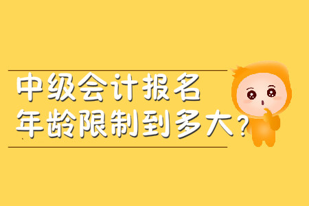 中級會計(jì)報(bào)名年齡限制到多大？