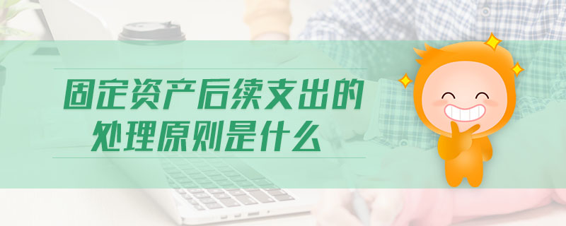 固定資產后續(xù)支出的處理原則是什么