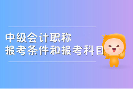 中級會計(jì)職稱報(bào)考條件和報(bào)考科目都是什么？