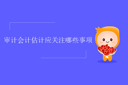 審計(jì)會(huì)計(jì)估計(jì)應(yīng)關(guān)注哪些事項(xiàng)？
