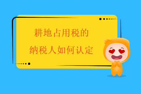 耕地占用稅的納稅人如何認(rèn)定？