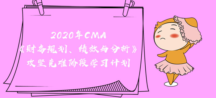 2020年CMA《財(cái)務(wù)規(guī)劃、績(jī)效與分析》攻堅(jiān)克難階段學(xué)習(xí)計(jì)劃