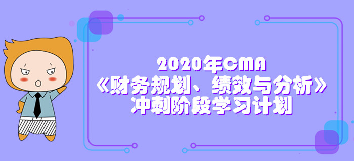 2020年CMA《財務規(guī)劃、績效與分析》沖刺階段學習計劃