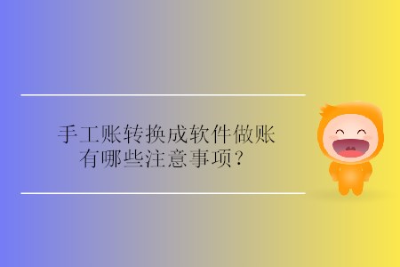 手工賬轉換成軟件做賬有哪些注意事項？