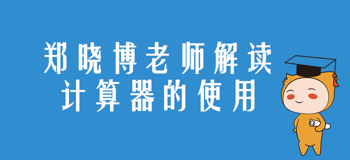 注會(huì)考試如何使用計(jì)算器？來聽鄭曉博老師的精彩講解