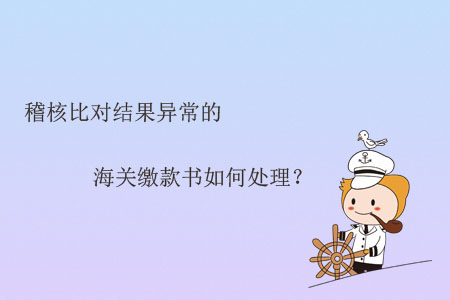 稽核比對(duì)結(jié)果異常的海關(guān)繳款書(shū)如何處理？