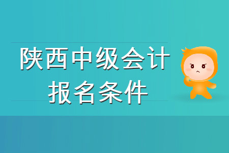 陜西中級(jí)會(huì)計(jì)職稱報(bào)名條件是什么？你知道嗎？