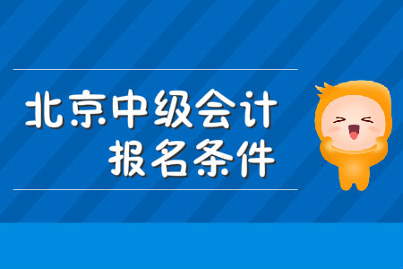 北京市中級(jí)會(huì)計(jì)職稱報(bào)名條件都有什么？
