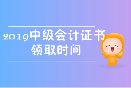 2019中級會計職稱證書領取時間在哪天？