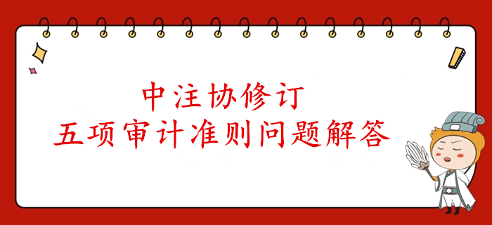 速看！中注協(xié)公布了注冊會計師審計五項準則的解答