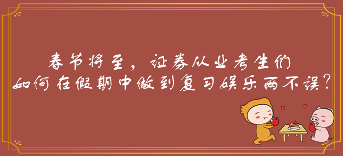 春節(jié)將至，證券從業(yè)考生們?nèi)绾卧诩倨谥凶龅綇?fù)習(xí)娛樂兩不誤？