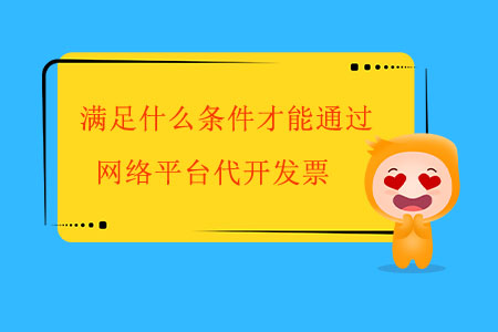 滿足什么條件才能通過網(wǎng)絡(luò)平臺代開發(fā)票？