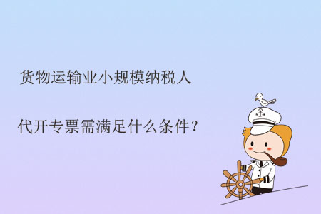 貨物運輸業(yè)小規(guī)模納稅人代開專票需滿足什么條件？